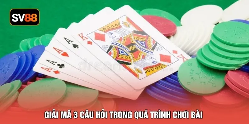 Giải mã 3 câu hỏi trong quá trình chơi bài