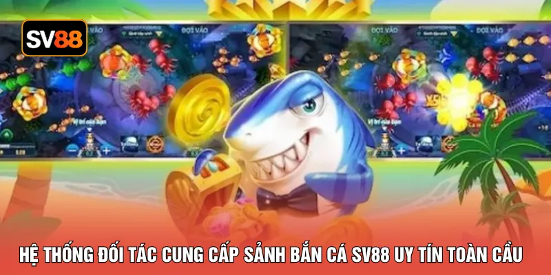 Hệ thống đối tác cung cấp sảnh bắn cá SV88 uy tín toàn cầu