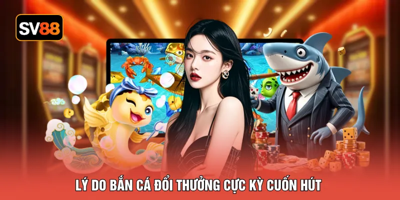 Lý do bắn cá đổi thưởng cực kỳ cuốn hút