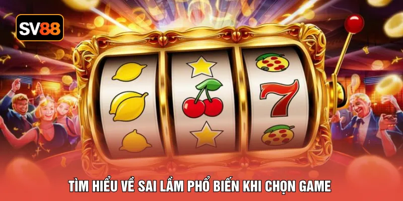 Tìm hiểu về sai lầm phổ biến khi chọn game